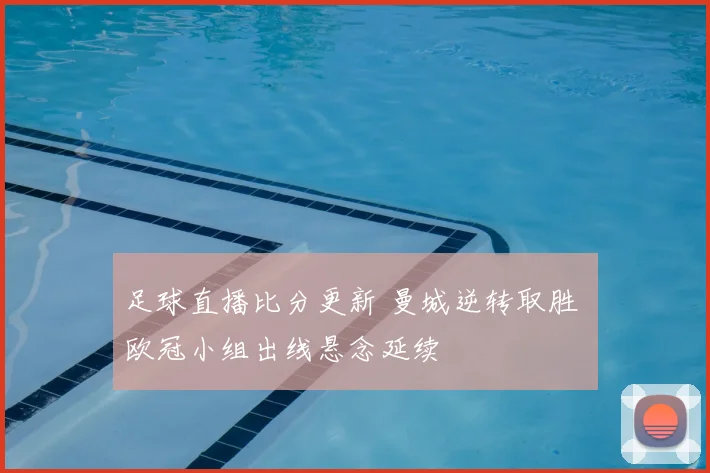 足球直播比分更新 曼城逆转取胜 欧冠小组出线悬念延续