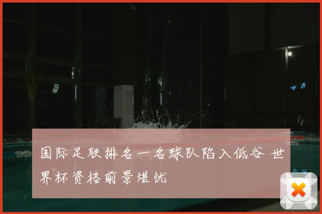 国际足联排名一名球队陷入低谷 世界杯资格前景堪忧