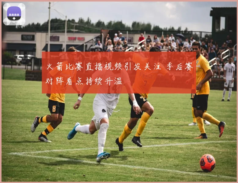 火箭比赛直播视频引发关注 季后赛对阵看点持续升温