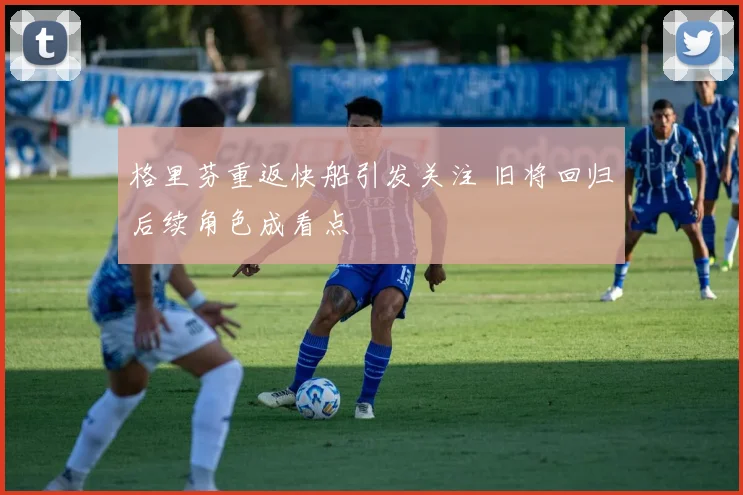 格里芬重返快船引发关注 旧将回归后续角色成看点