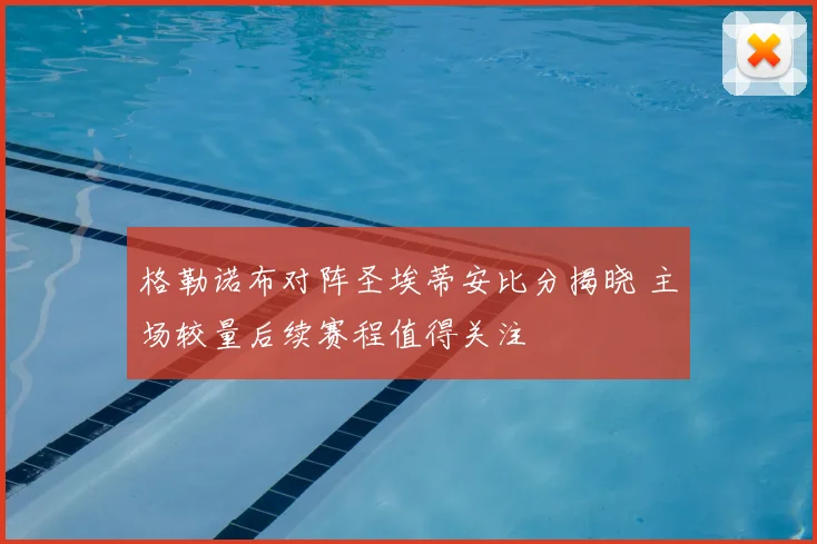 格勒诺布对阵圣埃蒂安比分揭晓 主场较量后续赛程值得关注