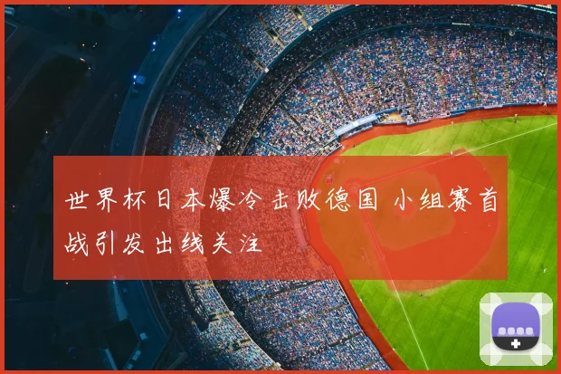 世界杯日本爆冷击败德国 小组赛首战引发出线关注