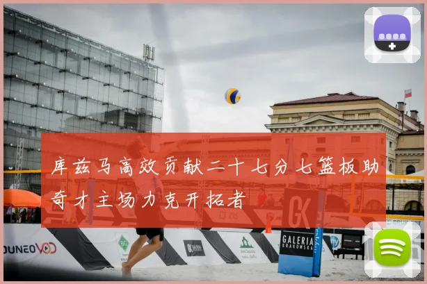 库兹马高效贡献二十七分七篮板助奇才主场力克开拓者