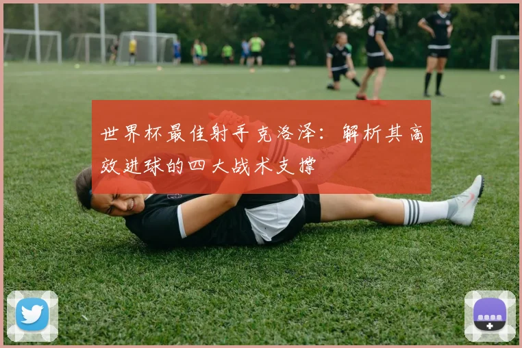 世界杯最佳射手克洛泽：解析其高效进球的四大战术支撑