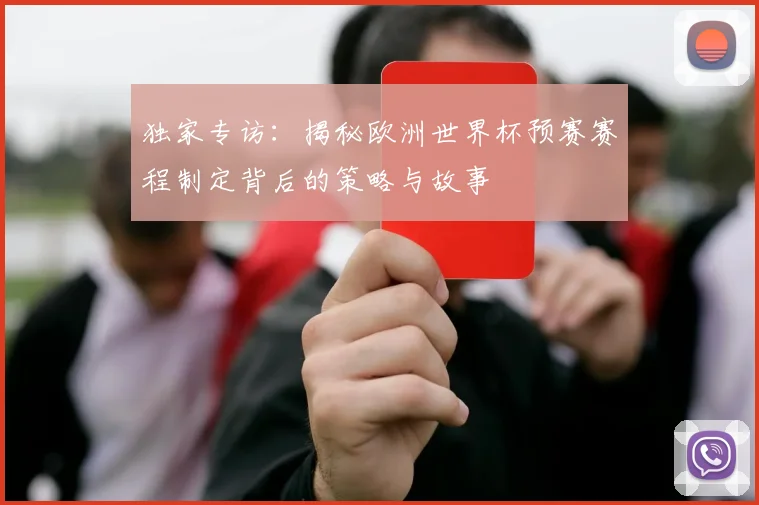 独家专访：揭秘欧洲世界杯预赛赛程制定背后的策略与故事