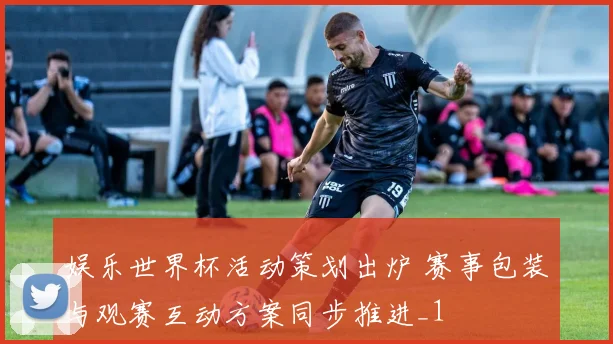 娱乐世界杯活动策划出炉 赛事包装与观赛互动方案同步推进_1