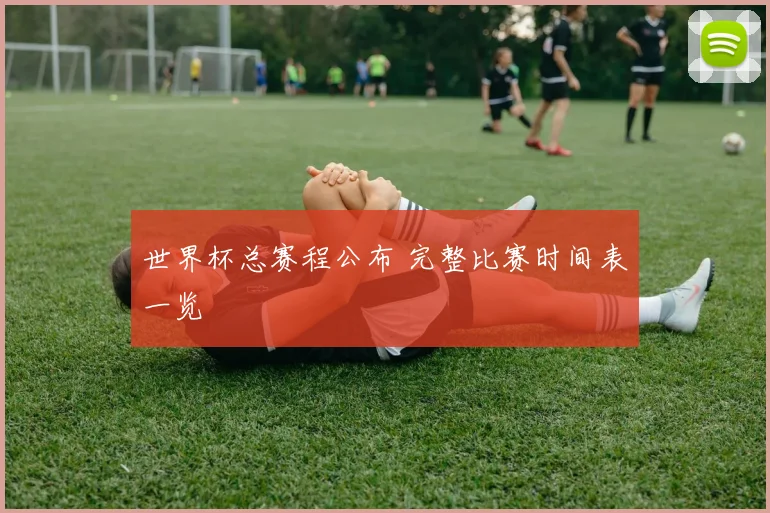 世界杯总赛程公布 完整比赛时间表一览
