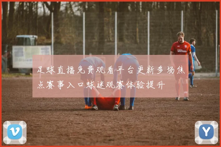 足球直播免费观看平台更新多场焦点赛事入口球迷观赛体验提升