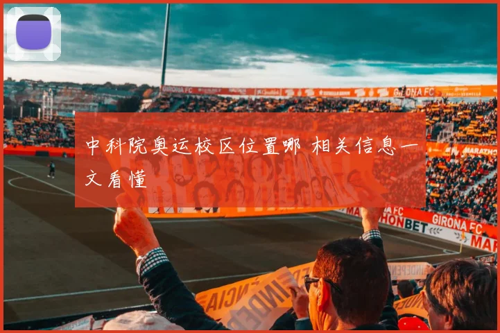 中科院奥运校区位置哪 相关信息一文看懂