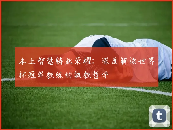 本土智慧铸就荣耀：深度解读世界杯冠军教练的执教哲学