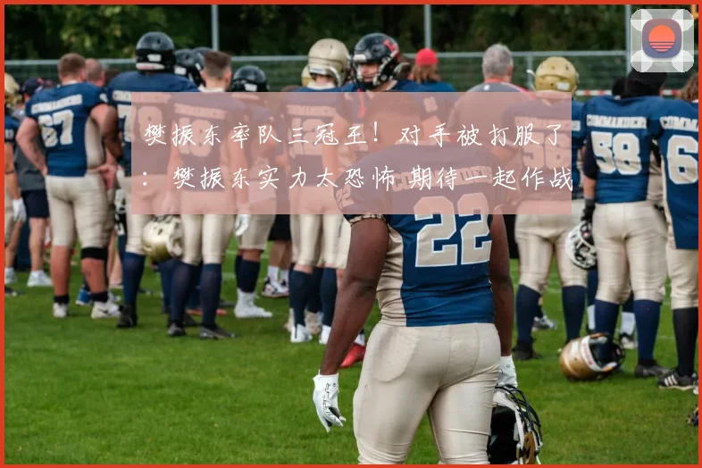 樊振东率队三冠王！对手被打服了：樊振东实力太恐怖 期待一起作战