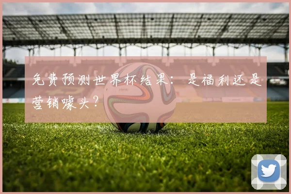 免费预测世界杯结果：是福利还是营销噱头？