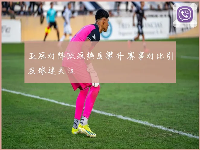 亚冠对阵欧冠热度攀升 赛事对比引发球迷关注