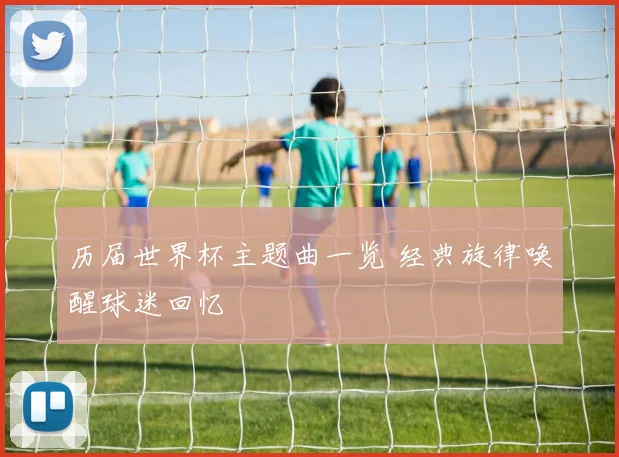 历届世界杯主题曲一览 经典旋律唤醒球迷回忆