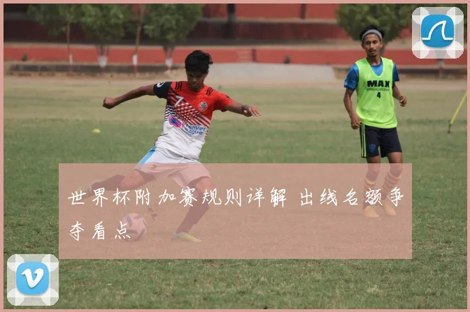 世界杯附加赛规则详解 出线名额争夺看点